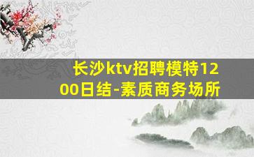 长沙ktv招聘模特1200日结-素质商务场所